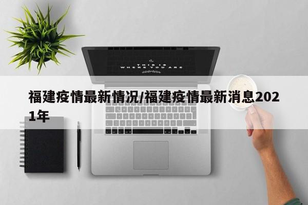 福建疫情最新情况/福建疫情最新消息2021年