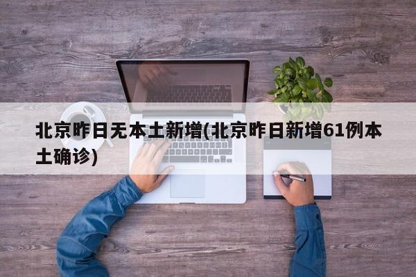 北京昨日无本土新增(北京昨日新增61例本土确诊)
