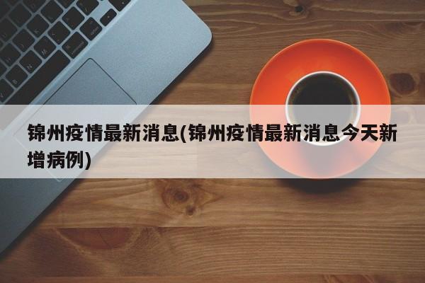 锦州疫情最新消息(锦州疫情最新消息今天新增病例)