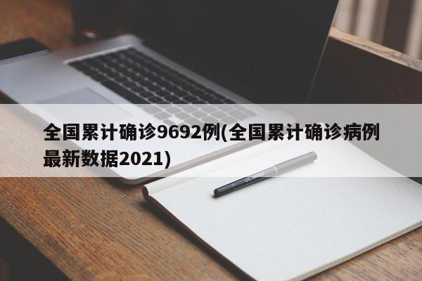 全国累计确诊9692例(全国累计确诊病例最新数据2021)