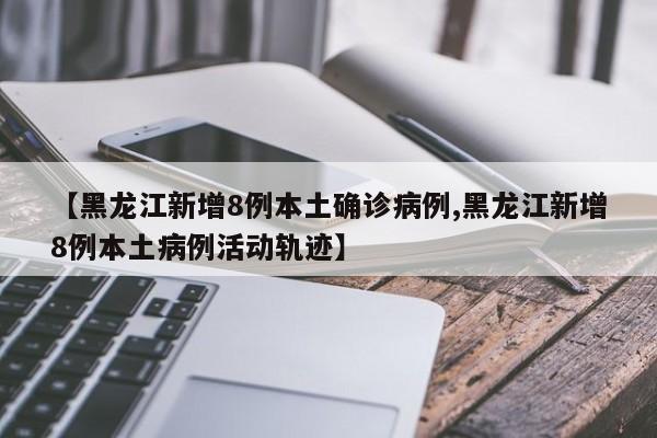 【黑龙江新增8例本土确诊病例,黑龙江新增8例本土病例活动轨迹】