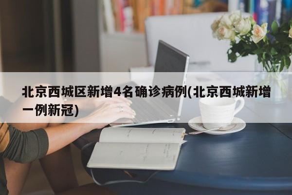 北京西城区新增4名确诊病例(北京西城新增一例新冠)