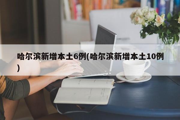 哈尔滨新增本土6例(哈尔滨新增本土10例)