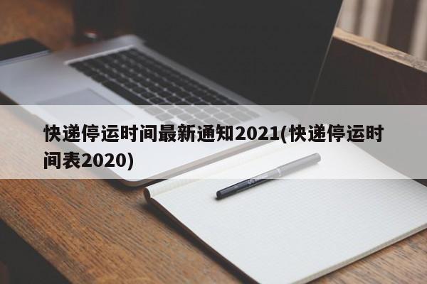 快递停运时间最新通知2021(快递停运时间表2020)
