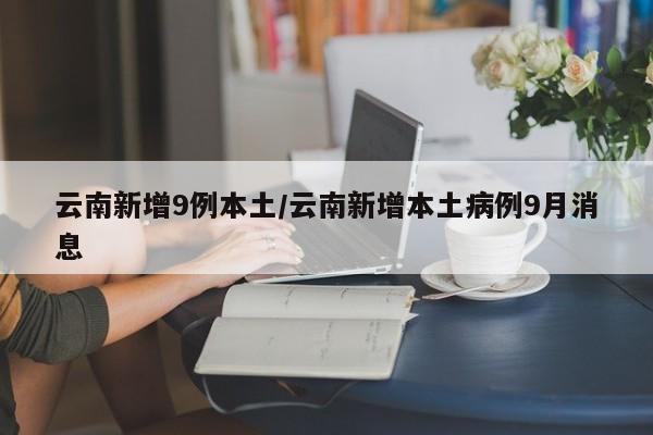 云南新增9例本土/云南新增本土病例9月消息