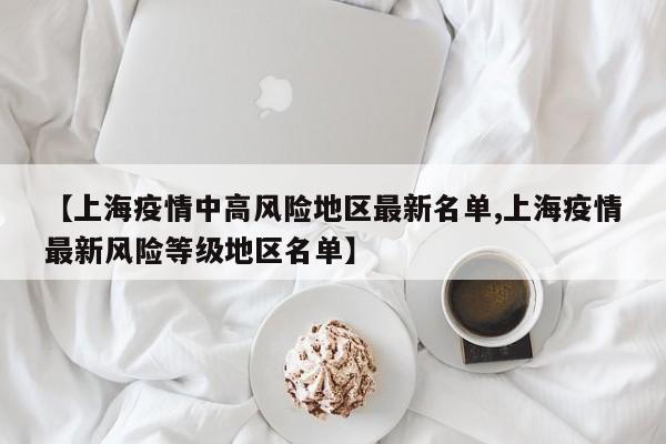 【上海疫情中高风险地区最新名单,上海疫情最新风险等级地区名单】