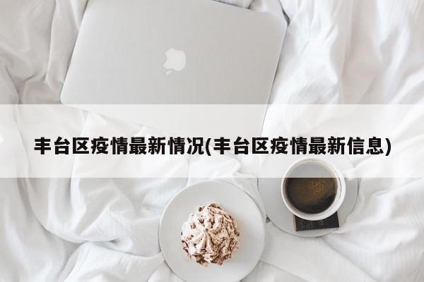 丰台区疫情最新情况(丰台区疫情最新信息)