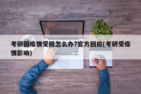 考研因疫情受阻怎么办?官方回应(考研受疫情影响)