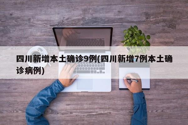 四川新增本土确诊9例(四川新增7例本土确诊病例)