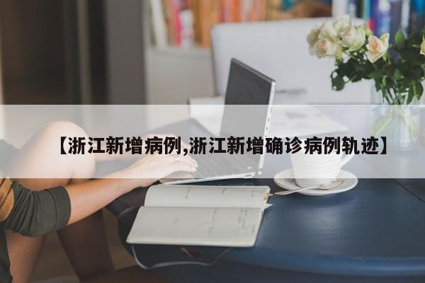 【浙江新增病例,浙江新增确诊病例轨迹】
