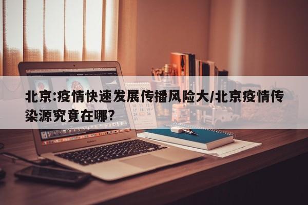 北京:疫情快速发展传播风险大/北京疫情传染源究竟在哪?