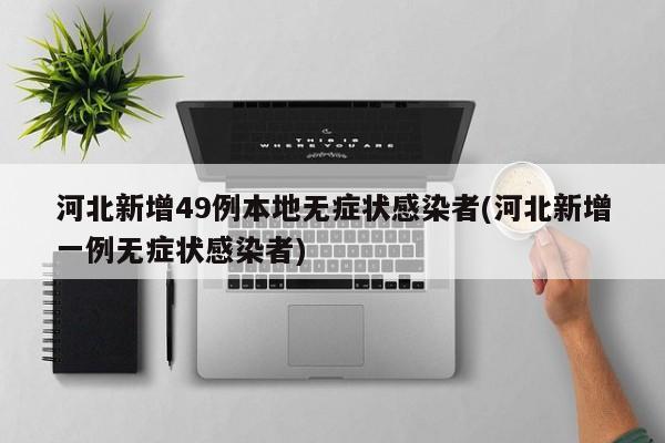河北新增49例本地无症状感染者(河北新增一例无症状感染者)