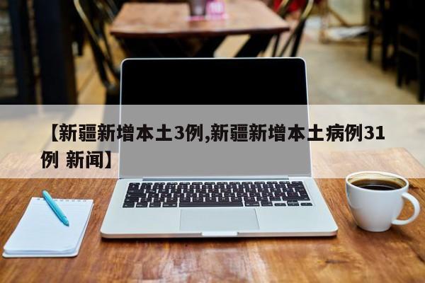 【新疆新增本土3例,新疆新增本土病例31例 新闻】