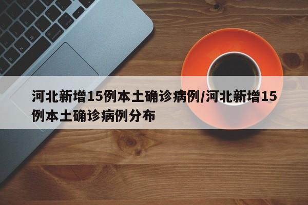 河北新增15例本土确诊病例/河北新增15例本土确诊病例分布