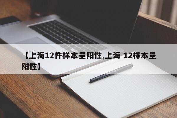 【上海12件样本呈阳性,上海 12样本呈阳性】