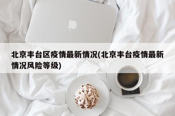 北京丰台区疫情最新情况(北京丰台疫情最新情况风险等级)