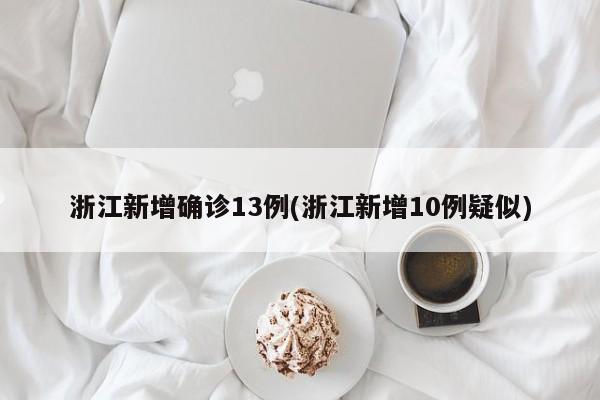 浙江新增确诊13例(浙江新增10例疑似)