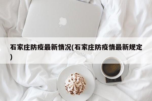 石家庄防疫最新情况(石家庄防疫情最新规定)