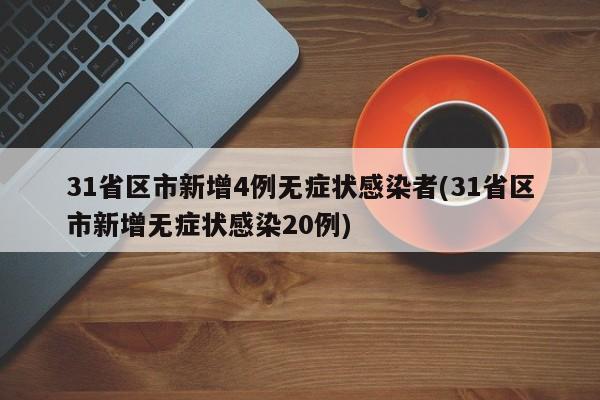 31省区市新增4例无症状感染者(31省区市新增无症状感染20例)