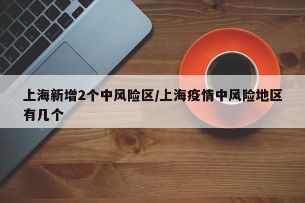 上海新增2个中风险区/上海疫情中风险地区有几个