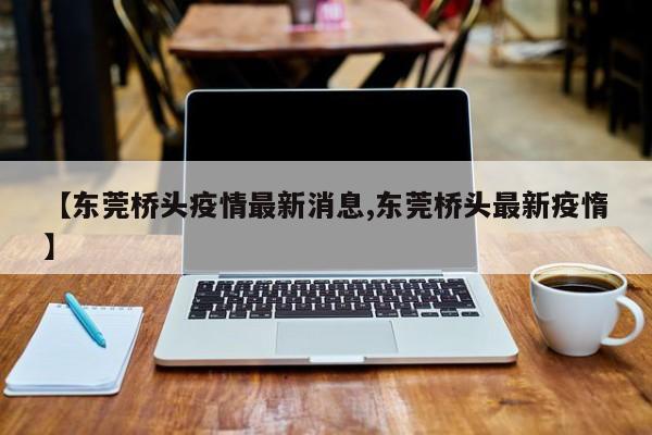 【东莞桥头疫情最新消息,东莞桥头最新疫惰】