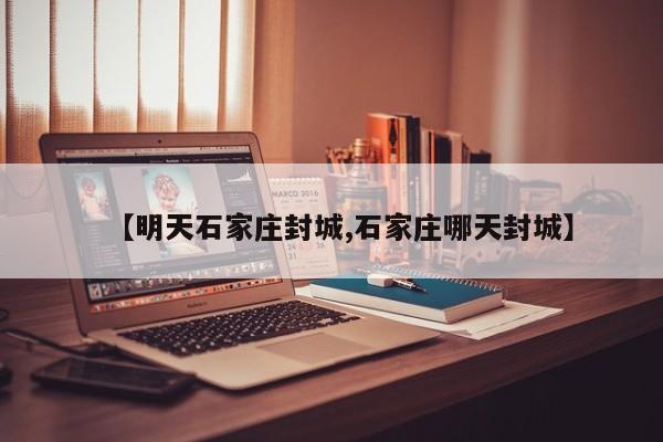 【明天石家庄封城,石家庄哪天封城】