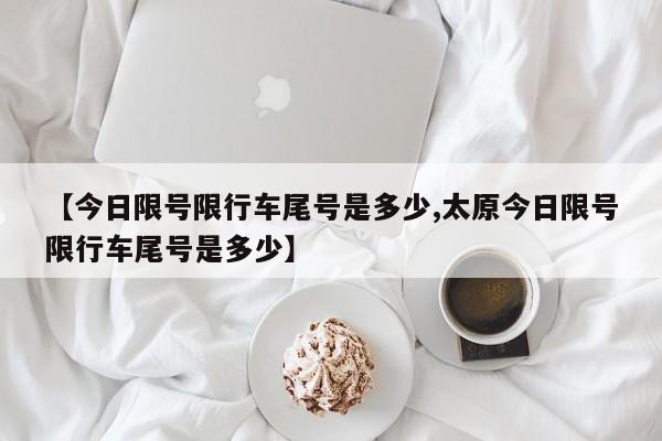 【今日限号限行车尾号是多少,太原今日限号限行车尾号是多少】