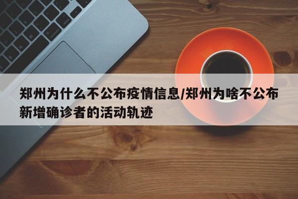 郑州为什么不公布疫情信息/郑州为啥不公布新增确诊者的活动轨迹