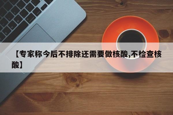 【专家称今后不排除还需要做核酸,不检查核酸】