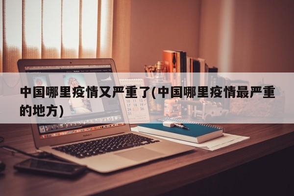 中国哪里疫情又严重了(中国哪里疫情最严重的地方)