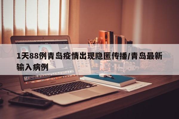 1天88例青岛疫情出现隐匿传播/青岛最新输入病例