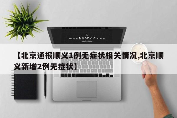 【北京通报顺义1例无症状相关情况,北京顺义新增2例无症状】