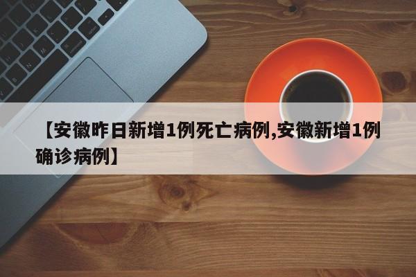 【安徽昨日新增1例死亡病例,安徽新增1例确诊病例】