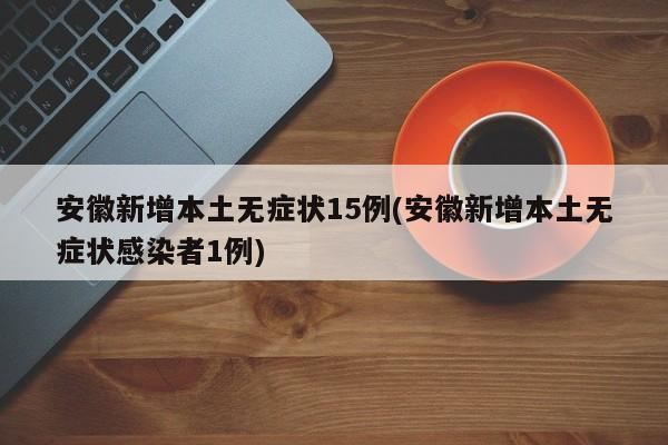 安徽新增本土无症状15例(安徽新增本土无症状感染者1例)