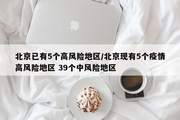 北京已有5个高风险地区/北京现有5个疫情高风险地区 39个中风险地区