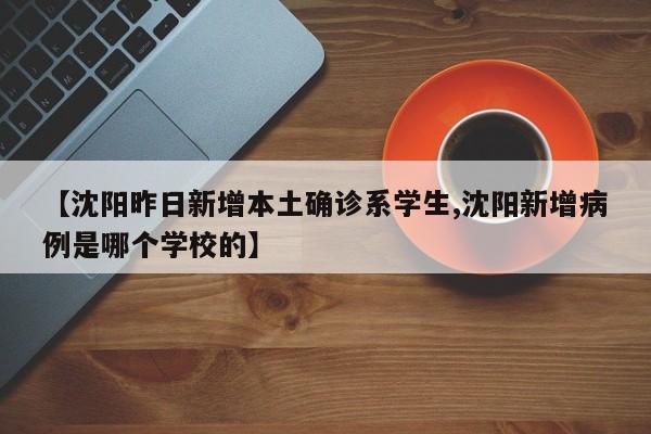【沈阳昨日新增本土确诊系学生,沈阳新增病例是哪个学校的】