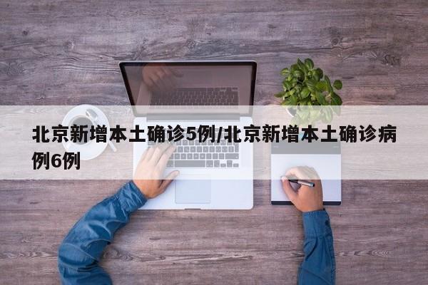 北京新增本土确诊5例/北京新增本土确诊病例6例