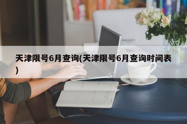 天津限号6月查询(天津限号6月查询时间表)