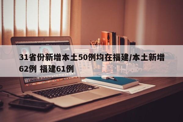 31省份新增本土50例均在福建/本土新增62例 福建61例