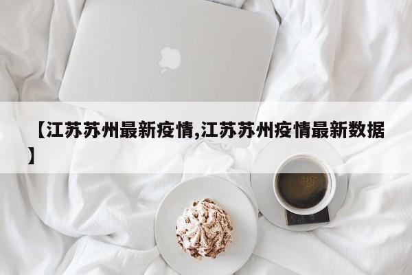 【江苏苏州最新疫情,江苏苏州疫情最新数据】