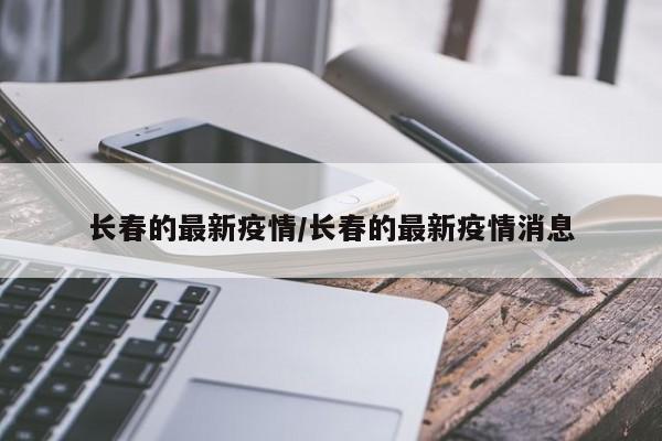 长春的最新疫情/长春的最新疫情消息