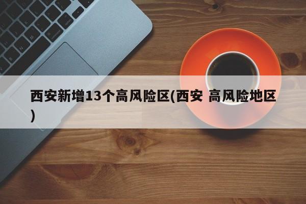 西安新增13个高风险区(西安 高风险地区)