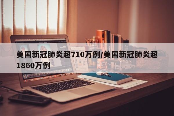 美国新冠肺炎超710万例/美国新冠肺炎超1860万例
