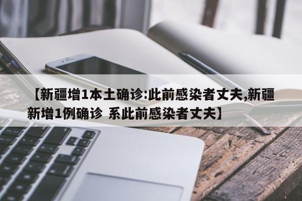 【新疆增1本土确诊:此前感染者丈夫,新疆新增1例确诊 系此前感染者丈夫】