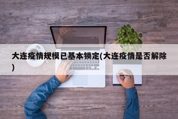 大连疫情规模已基本锁定(大连疫情是否解除)