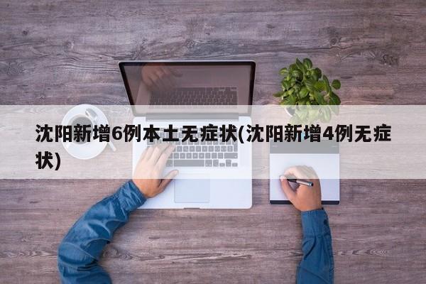 沈阳新增6例本土无症状(沈阳新增4例无症状)