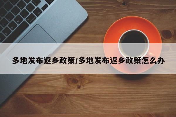 多地发布返乡政策/多地发布返乡政策怎么办