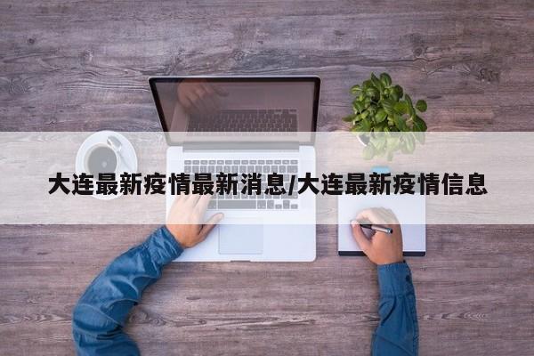 大连最新疫情最新消息/大连最新疫情信息