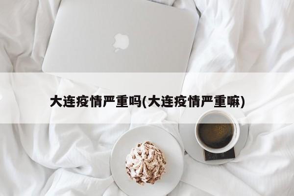 大连疫情严重吗(大连疫情严重嘛)