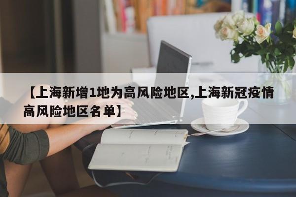 【上海新增1地为高风险地区,上海新冠疫情高风险地区名单】